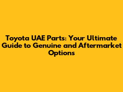 Toyota UAE Parts: Your Ultimate Guide to Genuine and Aftermarket Options