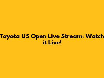 Toyota US Open Live Stream: Watch it Live!
