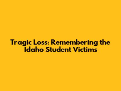 Tragic Loss: Remembering the Idaho Student Victims
