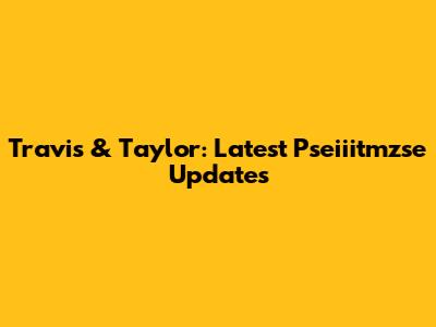 Travis & Taylor: Latest Pseiiitmzse Updates