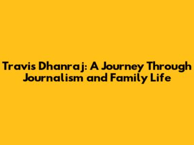 Travis Dhanraj: A Journey Through Journalism and Family Life