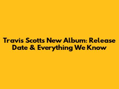 Travis Scott's New Album: Release Date & Everything We Know