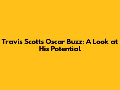 Travis Scott's Oscar Buzz: A Look at His Potential