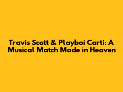 Travis Scott & Playboi Carti: A Musical Match Made in Heaven