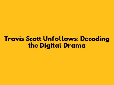 Travis Scott Unfollows: Decoding the Digital Drama