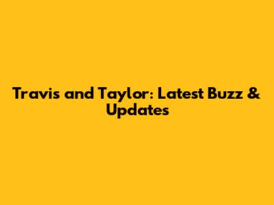 Travis and Taylor: Latest Buzz & Updates