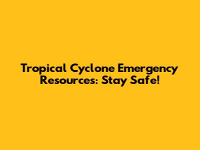 Tropical Cyclone Emergency Resources: Stay Safe!