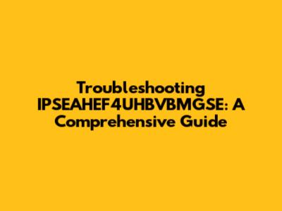 Troubleshooting IPSEAHEF4UHBVBMGSE: A Comprehensive Guide