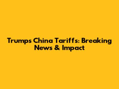 Trump's China Tariffs: Breaking News & Impact