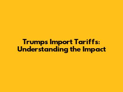 Trump's Import Tariffs: Understanding the Impact