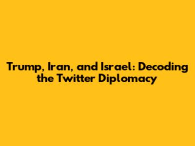Trump, Iran, and Israel: Decoding the Twitter Diplomacy
