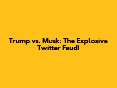 Trump vs. Musk: The Explosive Twitter Feud!