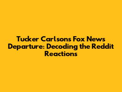 Tucker Carlson's Fox News Departure: Decoding the Reddit Reactions
