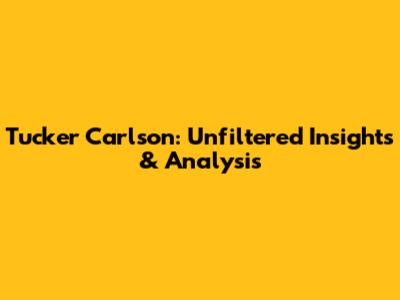 Tucker Carlson: Unfiltered Insights & Analysis