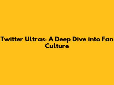 Twitter Ultras: A Deep Dive into Fan Culture