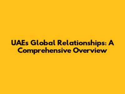UAE's Global Relationships: A Comprehensive Overview