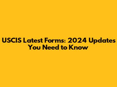USCIS Latest Forms: 2024 Updates You Need to Know