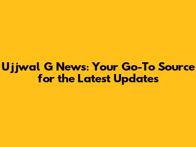 Ujjwal G News: Your Go-To Source for the Latest Updates