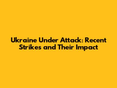 Ukraine Under Attack: Recent Strikes and Their Impact