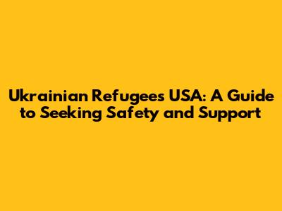 Ukrainian Refugees USA: A Guide to Seeking Safety and Support