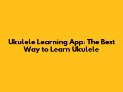 Ukulele Learning App: The Best Way to Learn Ukulele