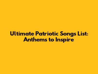 Ultimate Patriotic Songs List: Anthems to Inspire