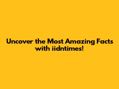 Uncover the Most Amazing Facts with iidntimes!