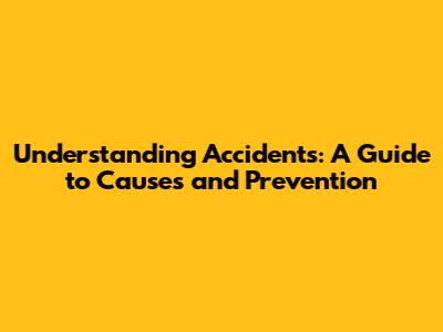 Understanding Accidents: A Guide to Causes and Prevention