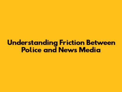 Understanding Friction Between Police and News Media