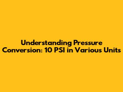 Understanding Pressure Conversion: 10 PSI in Various Units