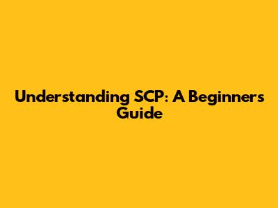 Understanding SCP: A Beginner's Guide