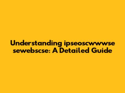 Understanding ipseoscwwwse sewebscse: A Detailed Guide
