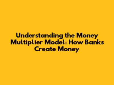 Understanding the Money Multiplier Model: How Banks Create Money