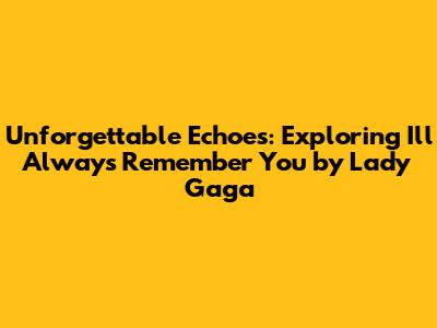 Unforgettable Echoes: Exploring 'I'll Always Remember You' by Lady Gaga
