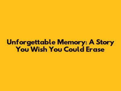 Unforgettable Memory: A Story You Wish You Could Erase