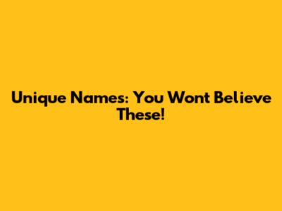 Unique Names: You Won't Believe These!