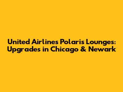 United Airlines' Polaris Lounges: Upgrades in Chicago & Newark