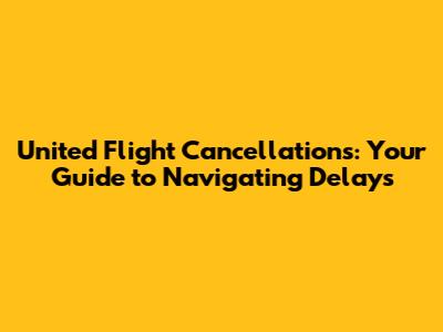 United Flight Cancellations: Your Guide to Navigating Delays
