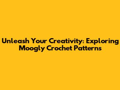 Unleash Your Creativity: Exploring Moogly Crochet Patterns
