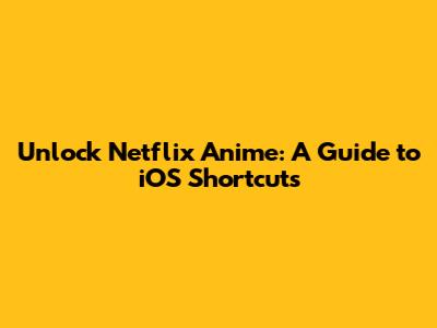 Unlock Netflix Anime: A Guide to iOS Shortcuts