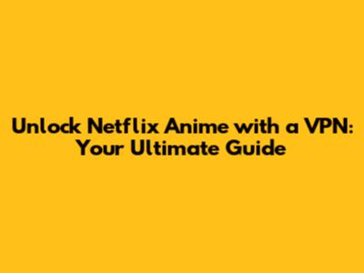 Unlock Netflix Anime with a VPN: Your Ultimate Guide