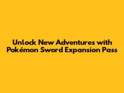 Unlock New Adventures with Pokémon Sword Expansion Pass