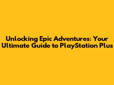 Unlocking Epic Adventures: Your Ultimate Guide to PlayStation Plus