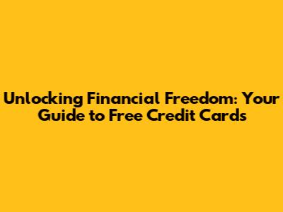 Unlocking Financial Freedom: Your Guide to Free Credit Cards