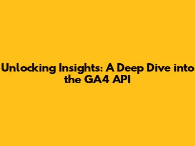 Unlocking Insights: A Deep Dive into the GA4 API