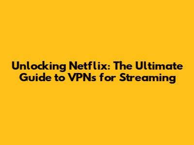 Unlocking Netflix: The Ultimate Guide to VPNs for Streaming