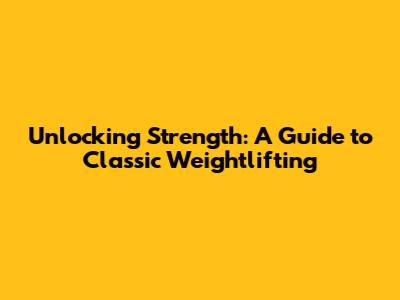 Unlocking Strength: A Guide to Classic Weightlifting