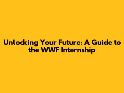 Unlocking Your Future: A Guide to the WWF Internship