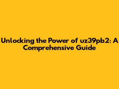 Unlocking the Power of uz39pb2: A Comprehensive Guide