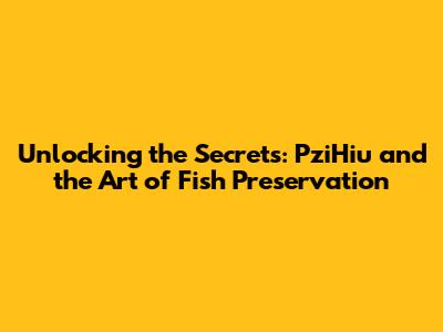 Unlocking the Secrets: PziHiu and the Art of Fish Preservation